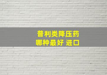 普利类降压药哪种最好 进口